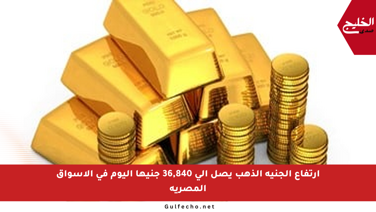 ارتفاع الجنيه الذهب يصل إلى 36,840 جنيها اليوم في الأسواق المصرية